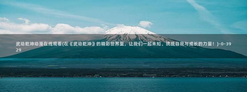 歪歪动漫：武动乾坤动漫在线观看(在《武动乾坤》的精彩世界里，让我们一起未知、挑战自我与成长的力量！)